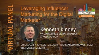 VIRTUALPANEL
Kenneth Kinney
VP MARKETING & DIGITAL STRATEGY,
AI MEDIA GROUP
CHICAGO, IL ~ JUNE 20 - 21, 2019 | DIGIMARCONMIDWEST.COM
#DigiMarConMidwest
Leveraging Influencer
Marketing for the Digital
Marketer
 