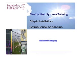 Photovoltaic Systems Training
Off‐grid installations
INTRODUCTION TO OFF-GRID
www.leonardo-energy.org
 