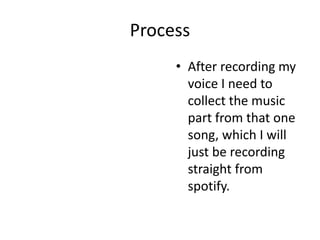 Process
• After recording my
voice I need to
collect the music
part from that one
song, which I will
just be recording
straight from
spotify.
 