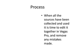 Process
• When all the
sources have been
collected and used
it is time to edit it
together in Vegas
Pro, and remove
any mistakes
made.
 