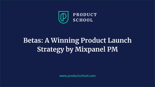 www.productschool.com
Betas: A Winning Product Launch
Strategy by Mixpanel PM
 