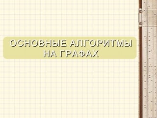 ОСНОВНЫЕ АЛГОРИТМЫОСНОВНЫЕ АЛГОРИТМЫ
НА ГРАФАХНА ГРАФАХ
 