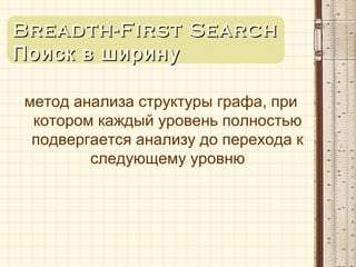 BBreadthreadth-F-Firstirst SSearchearch
Поиск в ширинуПоиск в ширину
метод анализа структуры графа, при
котором каждый уровень полностью
подвергается анализу до перехода к
следующему уровню
 