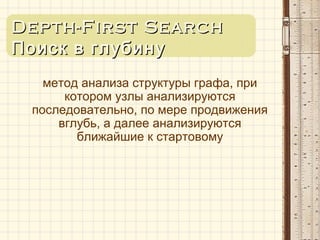 Depth-First SearchDepth-First Search
Поиск в глубинуПоиск в глубину
метод анализа структуры графа, при
котором узлы анализируются
последовательно, по мере продвижения
вглубь, а далее анализируются
ближайшие к стартовому
 