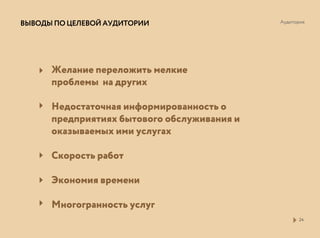 ВЫВОДЫПОЦЕЛЕВОЙАУДИТОРИИ
24
Желание переложить мелкие
проблемы на других
Недостаточная информированность о
предприятиях бытового обслуживания и
оказываемых ими услугах
Скорость работ
Экономия времени
Многогранность услуг
Аудитория
 