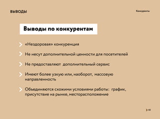 КонкурентыВЫВОДЫ
45
«Нездоровая» конкуренция
Не несут дополнительной ценности для посетителей
Не предоставляют дополнительный сервис
Имеют более узкую или, наоборот, массовую
направленность
Объединяются схожими условиями работы: график,
присутствие на рынке, месторасположение
Выводы по конкурентам
 