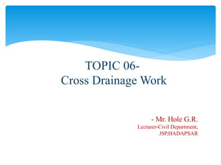 - Mr. Hole G.R.
Lecturer-Civil Department,
JSP,HADAPSAR
TOPIC 06-
Cross Drainage Work
 
