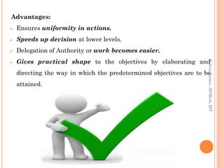 Advantages:
 Ensures uniformity in actions.
 Speeds up decision at lower levels.
 Delegation of Authority or work becomes easier.
 Gives practical shape to the objectives by elaborating and
directing the way in which the predetermined objectives are to be
attained.
R.ArunKumar,AP/Mech,RIT
 