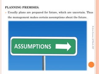 PLANNING PREMISES:
 Usually plans are prepared for future, which are uncertain. Thus
the management makes certain assumptions about the future.
R.ArunKumar,AP/Mech,RIT
 
