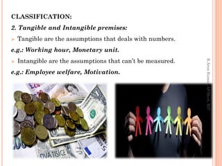 CLASSIFICATION:
2. Tangible and Intangible premises:
 Tangible are the assumptions that deals with numbers.
e.g.: Working hour, Monetary unit.
 Intangible are the assumptions that can’t be measured.
e.g.: Employee welfare, Motivation.
R.ArunKumar,AP/Mech,RIT
 