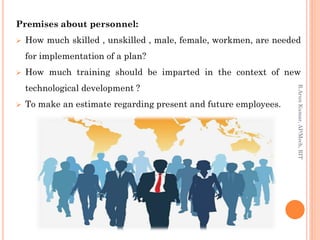 Premises about personnel:
 How much skilled , unskilled , male, female, workmen, are needed
for implementation of a plan?
 How much training should be imparted in the context of new
technological development ?
 To make an estimate regarding present and future employees.
R.ArunKumar,AP/Mech,RIT
 