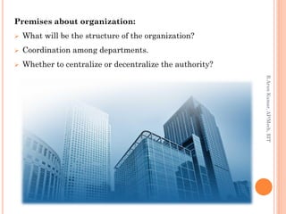 Premises about organization:
 What will be the structure of the organization?
 Coordination among departments.
 Whether to centralize or decentralize the authority?
R.ArunKumar,AP/Mech,RIT
 