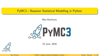 PyMC3 – Bayesian Statistical Modelling in Python
Max Kochurov
22 June, 2019
Max Kochurov PyMC3 – Bayesian Statistical Modelling in Python PyData – Moscow 1 / 29
 