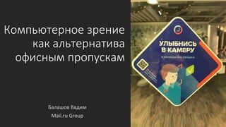 Компьютерное зрение
как альтернатива
офисным пропускам
Балашов Вадим
Mail.ru Group
 