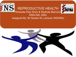 REPRODUCTIVE HEALTH
Roheeda Riaz Khan & Rashida Manzoor
MSN,INS, KMU
Assigned By: Mr Sardar Ali, Lecturer INS/KMU
 