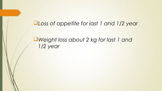 Loss of appetite for last 1 and 1/2 year
Weight loss about 2 kg for last 1 and
1/2 year
 
