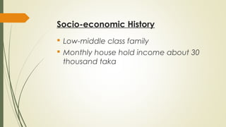 Socio-economic History
 Low-middle class family
 Monthly house hold income about 30
thousand taka
 