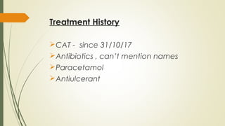 Treatment History
CAT - since 31/10/17
Antibiotics , can’t mention names
Paracetamol
Antiulcerant
 