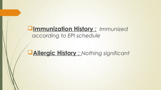 Immunization History : Immunized
according to EPI schedule
Allergic History : Nothing significant
 