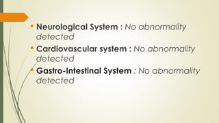  Neurological System : No abnormality
detected
 Cardiovascular system : No abnormality
detected
 Gastro-Intestinal System : No abnormality
detected
 