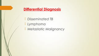 Differential Diagnosis
 Disseminated TB
 Lymphoma
 Metastatic Malignancy
 