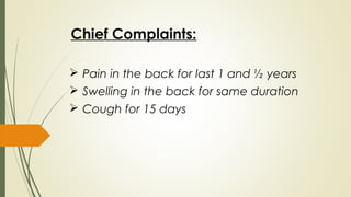 Chief Complaints:
 Pain in the back for last 1 and ½ years
 Swelling in the back for same duration
 Cough for 15 days
 