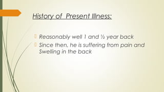 History of Present Illness:
 Reasonably well 1 and ½ year back
 Since then, he is suffering from pain and
Swelling in the back
 