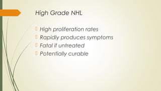 High Grade NHL
 High proliferation rates
 Rapidly produces symptoms
 Fatal if untreated
 Potentially curable
 