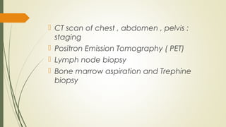  CT scan of chest , abdomen , pelvis :
staging
 Positron Emission Tomography ( PET)
 Lymph node biopsy
 Bone marrow aspiration and Trephine
biopsy
 