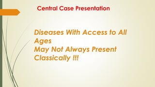 Central Case Presentation
Diseases With Access to All
Ages
May Not Always Present
Classically !!!
 