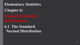 Elementary Statistics
Chapter 6:
Normal Probability
Distributions
6.1 The Standard
Normal Distribution
1
 