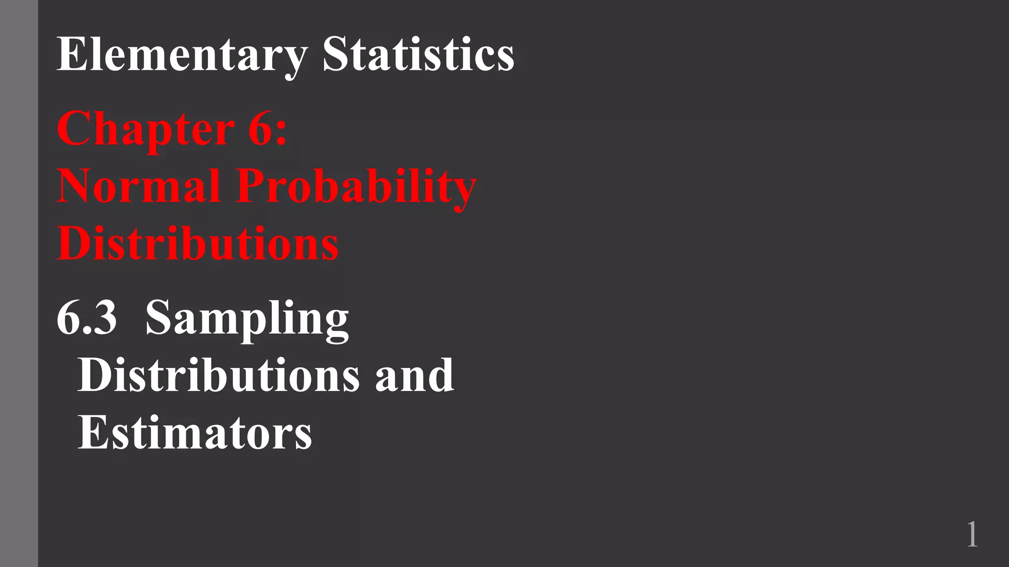 Elementary Statistics
Chapter 6:
Normal Probability
Distributions
6.3 Sampling
Distributions and
Estimators
1
 