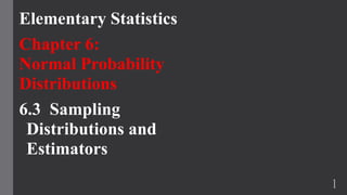 Elementary Statistics
Chapter 6:
Normal Probability
Distributions
6.3 Sampling
Distributions and
Estimators
1
 
