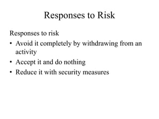 Responses to Risk
Responses to risk
• Avoid it completely by withdrawing from an
activity
• Accept it and do nothing
• Reduce it with security measures
 
