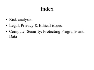 Index
• Risk analysis
• Legal, Privacy & Ethical issues
• Computer Security: Protecting Programs and
Data
 
