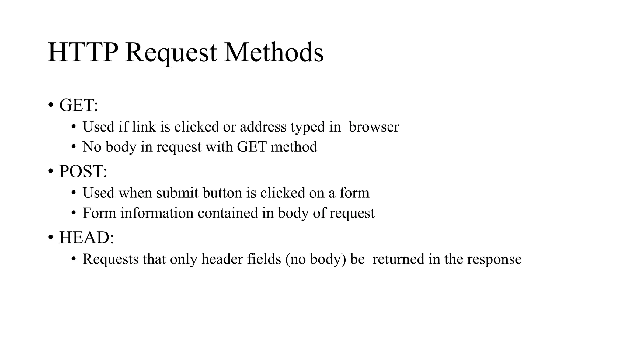 HTTP Request Methods
• GET:
• Used if link is clicked or address typed in browser
• No body in request with GET method
• POST:
• Used when submit button is clicked on a form
• Form information contained in body of request
• HEAD:
• Requests that only header fields (no body) be returned in the response
 