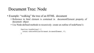 Document Tree: Node
• Example: “walking” the tree of an HTML document
• Reference to html element is contained in documentElement property of
document object
• Use Node-defined methods to recursively create an outline of nodeName’s:
 