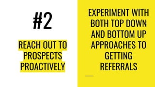 REACH OUT TO
PROSPECTS
PROACTIVELY
EXPERIMENT WITH
BOTH TOP DOWN
AND BOTTOM UP
APPROACHES TO
GETTING
REFERRALS
#2
 