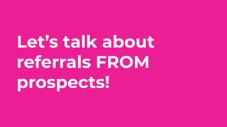 Let’s talk about
referrals FROM
prospects!
 