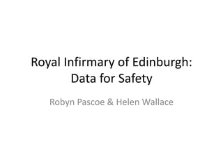Royal Infirmary of Edinburgh:
Data for Safety
Robyn Pascoe & Helen Wallace
 