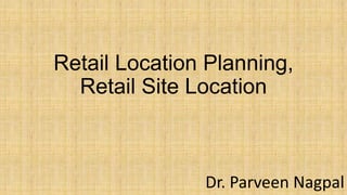 Retail Location Planning,
Retail Site Location
Dr. Parveen Nagpal
 