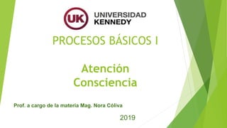 PROCESOS BÁSICOS I
Atención
Consciencia
Prof. a cargo de la materia Mag. Nora Cóliva
2019
 