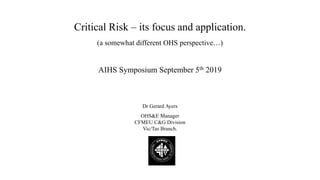 Critical Risk – its focus and application.
(a somewhat different OHS perspective…)
AIHS Symposium September 5th 2019
Dr Gerard Ayers
OHS&E Manager
CFMEU C&G Division
Vic/Tas Branch.
 