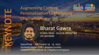 Bharat Gawra
GLOBAL HEAD - SALES & MARKETING
LPC ADVISORS
SINGAPORE ~ SEPTEMBER 18 - 19, 2019
DIGIMARCONAPAC.COM | #DigiMarConAPAC
DIGIMARCONSINGAPORE.SG | #DigiMarConSingapore
Augmenting Content
Personalization to Marketing
Channelization
KEYNOTE
 