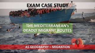 THE MEDITERRANEAN’s
DEADLY MIGRANT ROUTES
EXAM CASE STUDY
AS GEOGRAPHY – MIGRATION
 