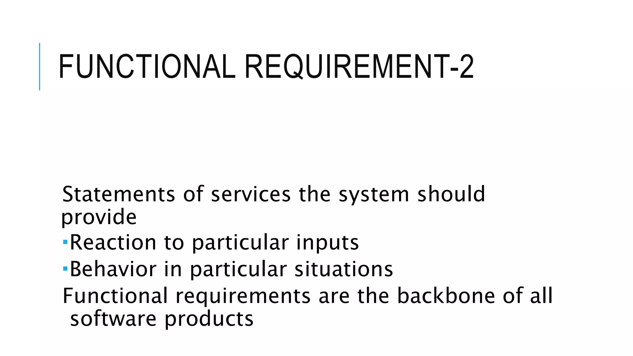 FUNCTIONAL REQUIREMENT-2
Statements of services the system should
provide
Reaction to particular inputs
Behavior in particular situations
Functional requirements are the backbone of all
software products
 