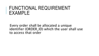 FUNCTIONAL REQUIREMENT
EXAMPLE
Every order shall be allocated a unique
identifier (ORDER_ID) which the user shall use
to access that order
 