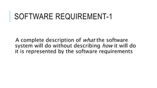 SOFTWARE REQUIREMENT-1
A complete description of what the software
system will do without describing how it will do
it is represented by the software requirements
 