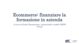 Ecommerce: finanziare la
formazione in azienda
A cura di Guido Tramontano, responsabile vendite FMTS
Group
 