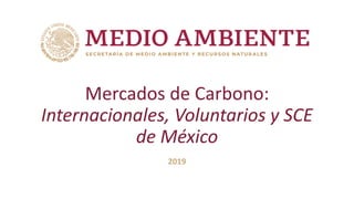 Mercados de Carbono:
Internacionales, Voluntarios y SCE
de México
2019
 